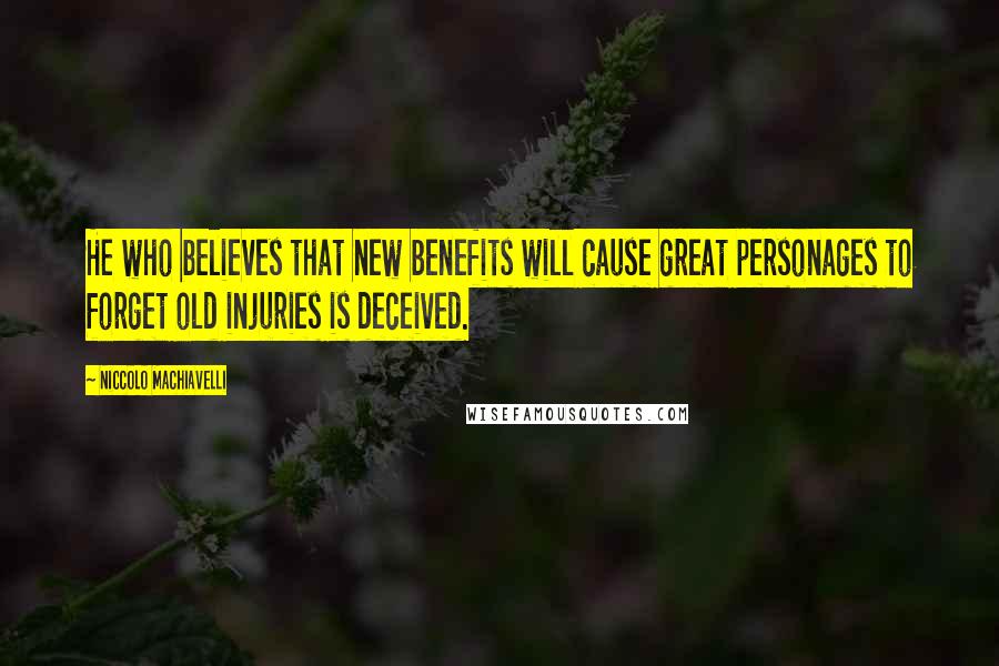 Niccolo Machiavelli Quotes: He who believes that new benefits will cause great personages to forget old injuries is deceived.