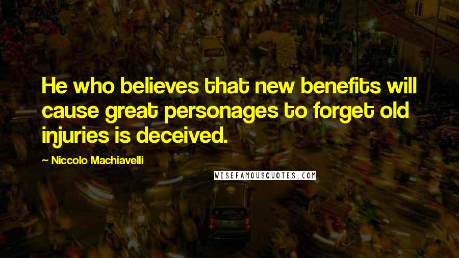 Niccolo Machiavelli Quotes: He who believes that new benefits will cause great personages to forget old injuries is deceived.