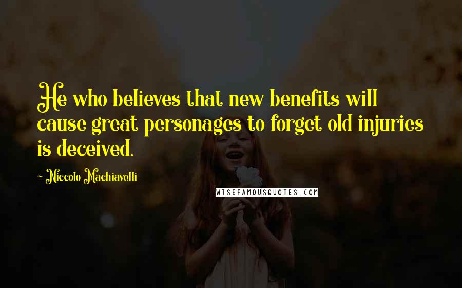 Niccolo Machiavelli Quotes: He who believes that new benefits will cause great personages to forget old injuries is deceived.