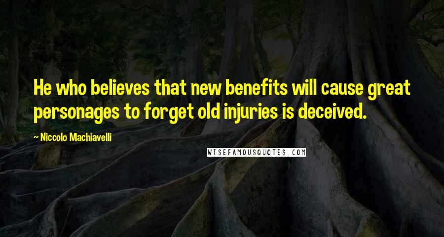 Niccolo Machiavelli Quotes: He who believes that new benefits will cause great personages to forget old injuries is deceived.