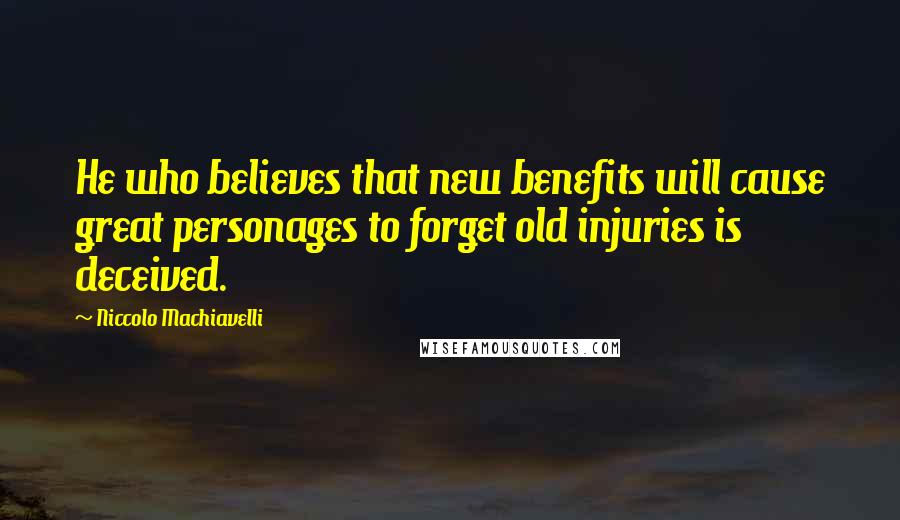 Niccolo Machiavelli Quotes: He who believes that new benefits will cause great personages to forget old injuries is deceived.