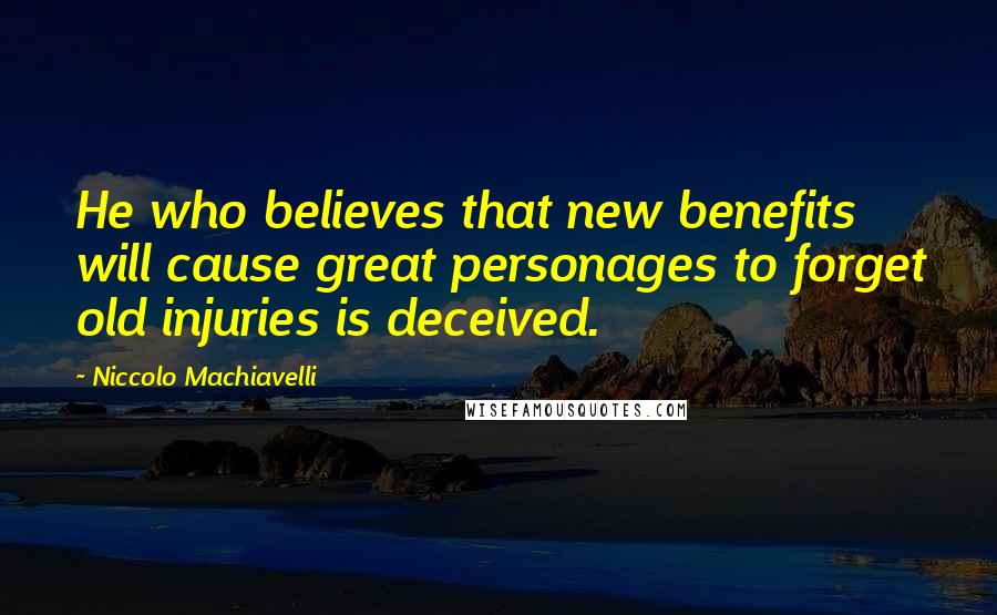 Niccolo Machiavelli Quotes: He who believes that new benefits will cause great personages to forget old injuries is deceived.