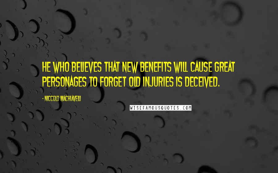 Niccolo Machiavelli Quotes: He who believes that new benefits will cause great personages to forget old injuries is deceived.