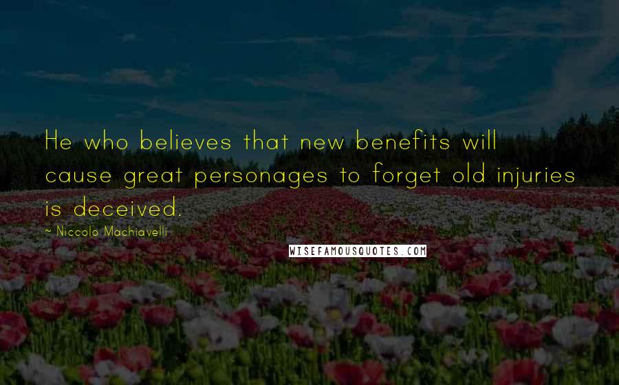 Niccolo Machiavelli Quotes: He who believes that new benefits will cause great personages to forget old injuries is deceived.