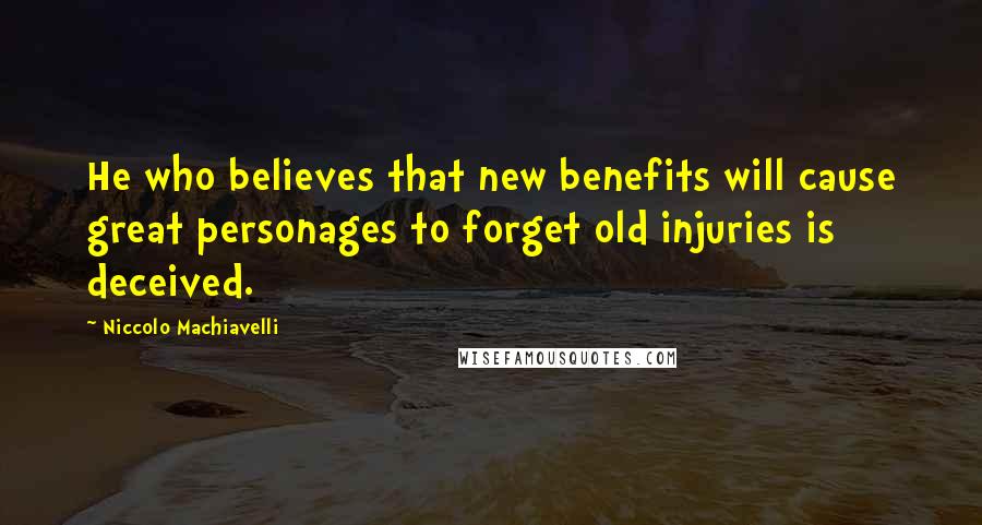 Niccolo Machiavelli Quotes: He who believes that new benefits will cause great personages to forget old injuries is deceived.