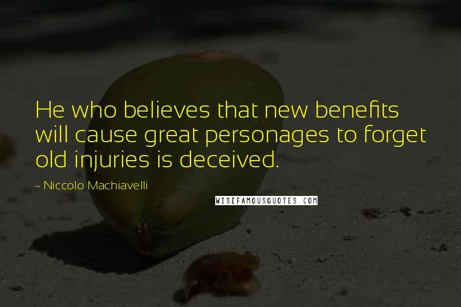 Niccolo Machiavelli Quotes: He who believes that new benefits will cause great personages to forget old injuries is deceived.