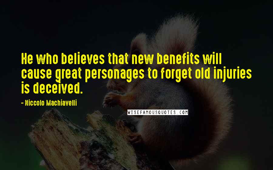 Niccolo Machiavelli Quotes: He who believes that new benefits will cause great personages to forget old injuries is deceived.