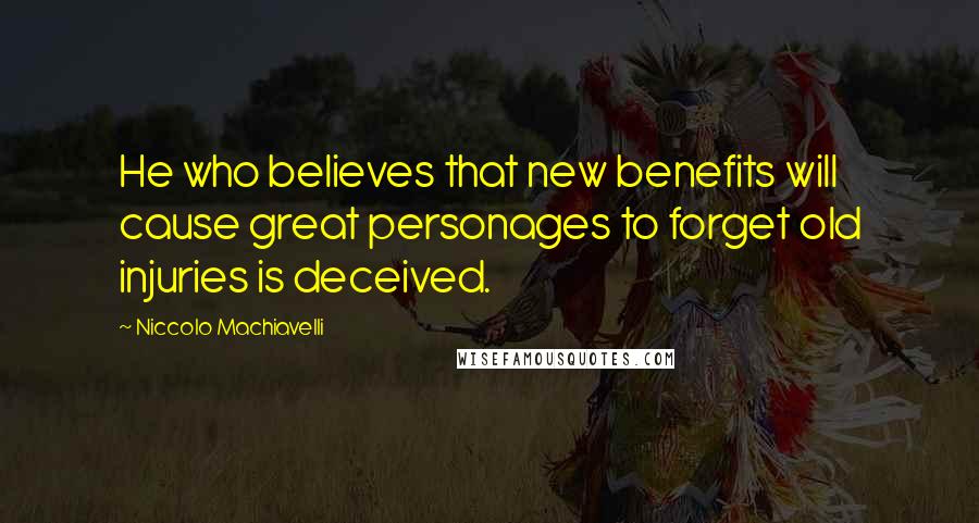 Niccolo Machiavelli Quotes: He who believes that new benefits will cause great personages to forget old injuries is deceived.