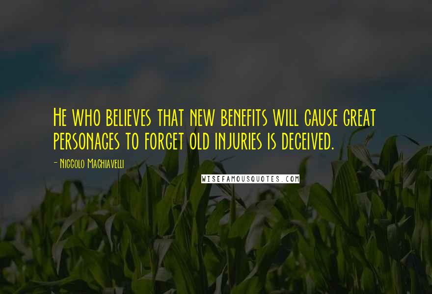 Niccolo Machiavelli Quotes: He who believes that new benefits will cause great personages to forget old injuries is deceived.