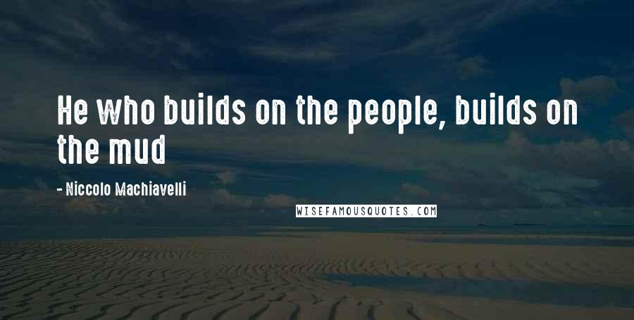 Niccolo Machiavelli Quotes: He who builds on the people, builds on the mud