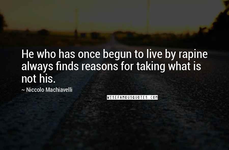 Niccolo Machiavelli Quotes: He who has once begun to live by rapine always finds reasons for taking what is not his.