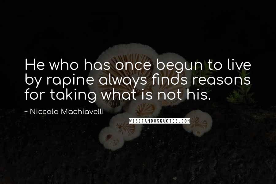 Niccolo Machiavelli Quotes: He who has once begun to live by rapine always finds reasons for taking what is not his.