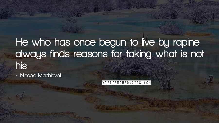 Niccolo Machiavelli Quotes: He who has once begun to live by rapine always finds reasons for taking what is not his.