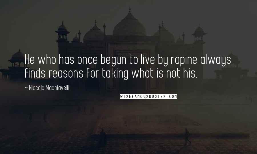 Niccolo Machiavelli Quotes: He who has once begun to live by rapine always finds reasons for taking what is not his.