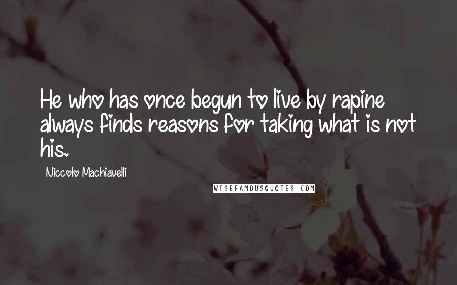 Niccolo Machiavelli Quotes: He who has once begun to live by rapine always finds reasons for taking what is not his.