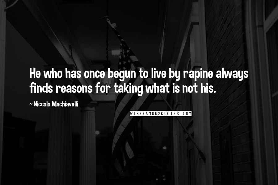 Niccolo Machiavelli Quotes: He who has once begun to live by rapine always finds reasons for taking what is not his.