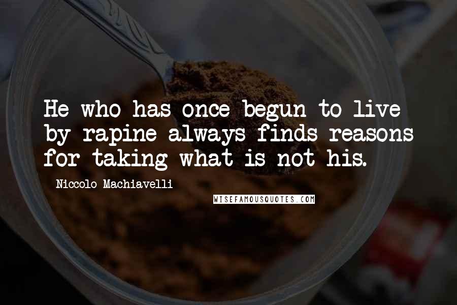 Niccolo Machiavelli Quotes: He who has once begun to live by rapine always finds reasons for taking what is not his.