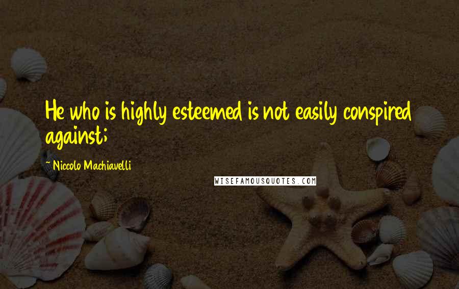 Niccolo Machiavelli Quotes: He who is highly esteemed is not easily conspired against;