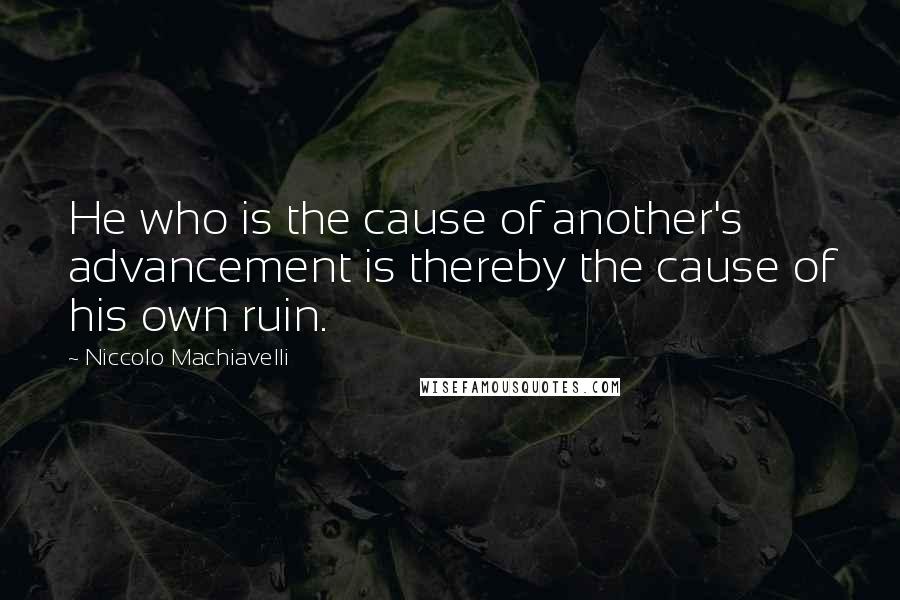 Niccolo Machiavelli Quotes: He who is the cause of another's advancement is thereby the cause of his own ruin.