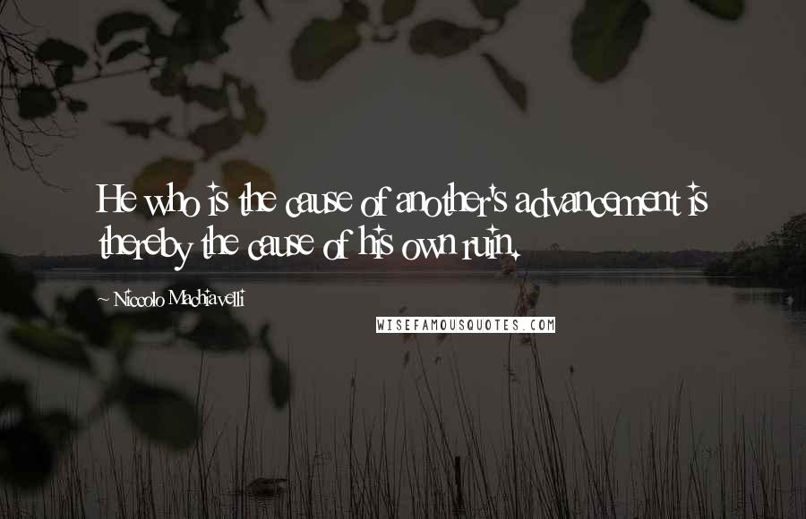 Niccolo Machiavelli Quotes: He who is the cause of another's advancement is thereby the cause of his own ruin.