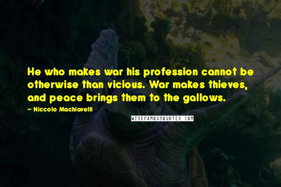 Niccolo Machiavelli Quotes: He who makes war his profession cannot be otherwise than vicious. War makes thieves, and peace brings them to the gallows.