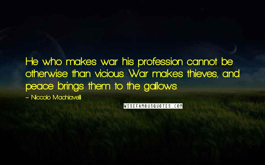 Niccolo Machiavelli Quotes: He who makes war his profession cannot be otherwise than vicious. War makes thieves, and peace brings them to the gallows.