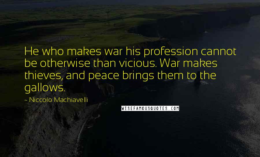Niccolo Machiavelli Quotes: He who makes war his profession cannot be otherwise than vicious. War makes thieves, and peace brings them to the gallows.