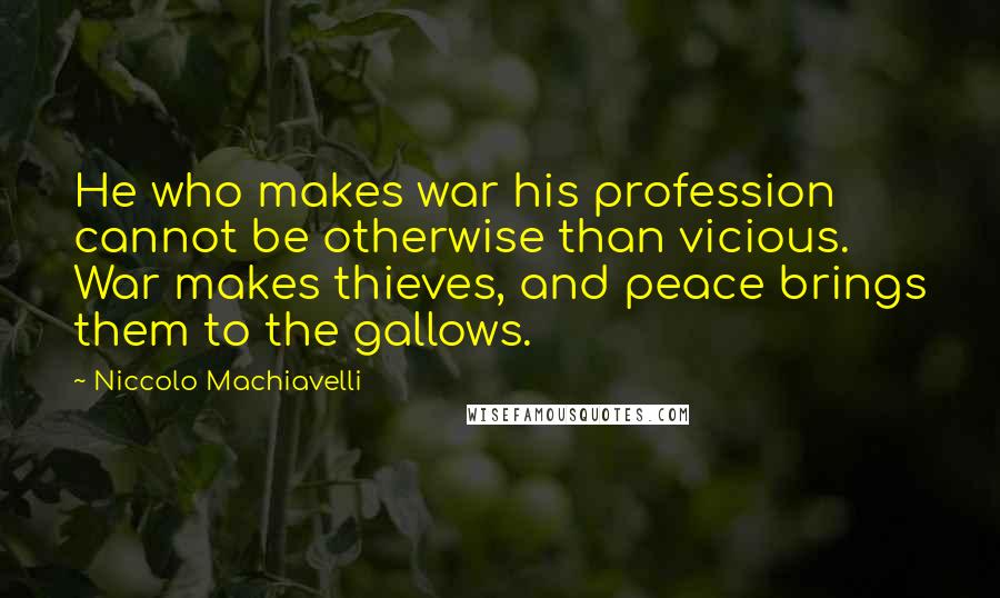 Niccolo Machiavelli Quotes: He who makes war his profession cannot be otherwise than vicious. War makes thieves, and peace brings them to the gallows.