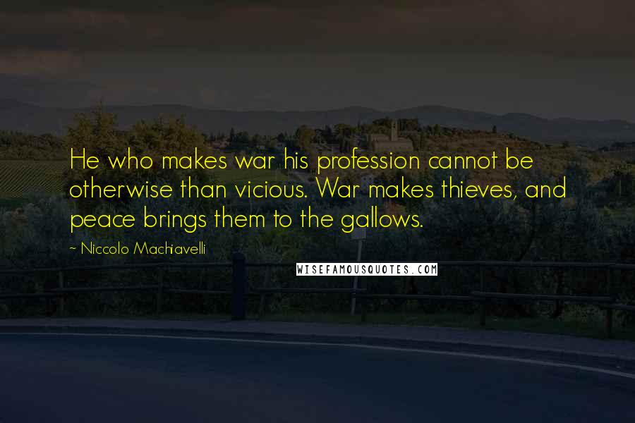 Niccolo Machiavelli Quotes: He who makes war his profession cannot be otherwise than vicious. War makes thieves, and peace brings them to the gallows.