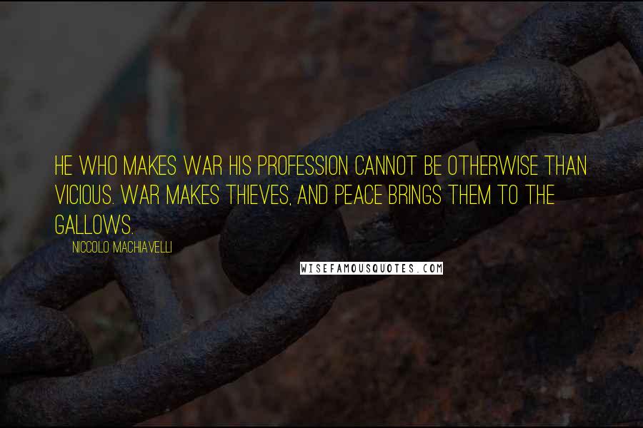 Niccolo Machiavelli Quotes: He who makes war his profession cannot be otherwise than vicious. War makes thieves, and peace brings them to the gallows.