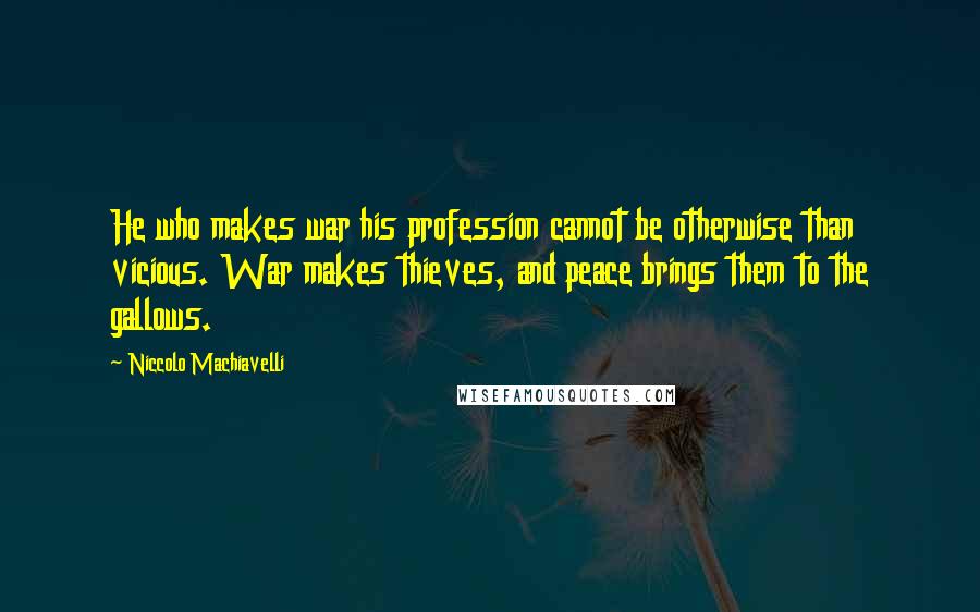 Niccolo Machiavelli Quotes: He who makes war his profession cannot be otherwise than vicious. War makes thieves, and peace brings them to the gallows.