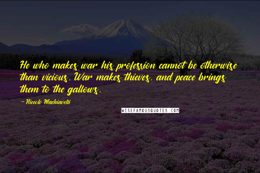 Niccolo Machiavelli Quotes: He who makes war his profession cannot be otherwise than vicious. War makes thieves, and peace brings them to the gallows.
