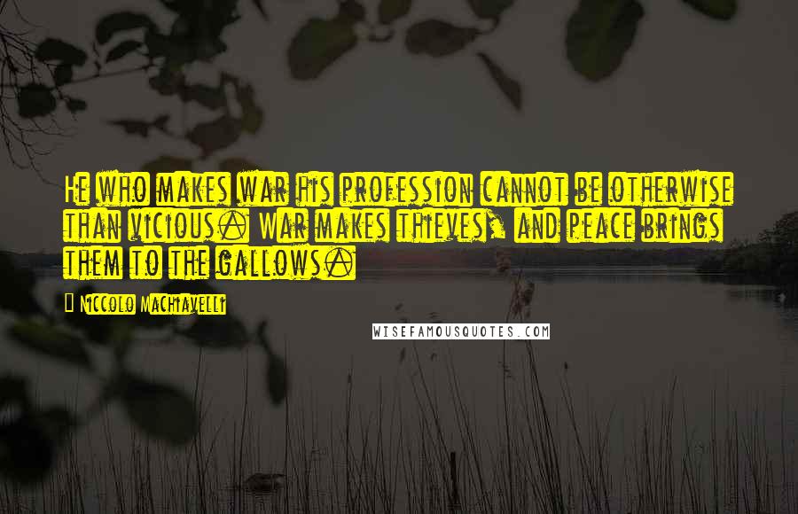 Niccolo Machiavelli Quotes: He who makes war his profession cannot be otherwise than vicious. War makes thieves, and peace brings them to the gallows.