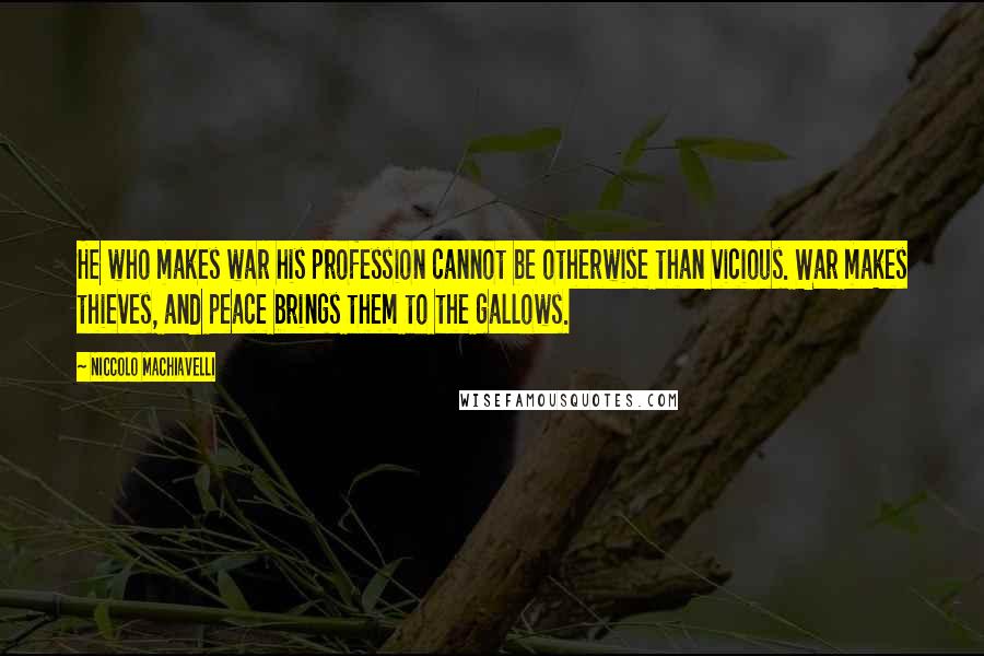Niccolo Machiavelli Quotes: He who makes war his profession cannot be otherwise than vicious. War makes thieves, and peace brings them to the gallows.