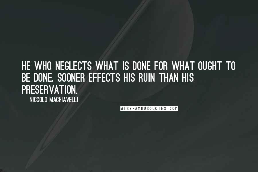 Niccolo Machiavelli Quotes: He who neglects what is done for what ought to be done, sooner effects his ruin than his preservation.