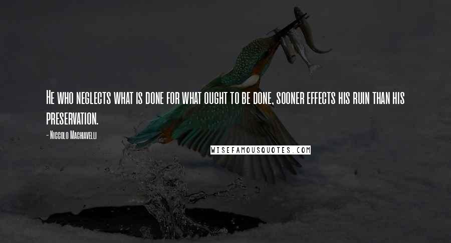 Niccolo Machiavelli Quotes: He who neglects what is done for what ought to be done, sooner effects his ruin than his preservation.