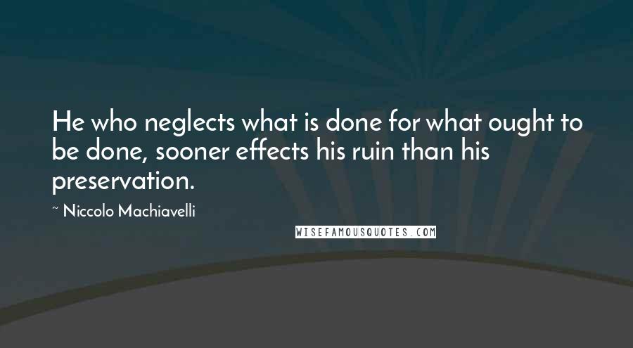 Niccolo Machiavelli Quotes: He who neglects what is done for what ought to be done, sooner effects his ruin than his preservation.