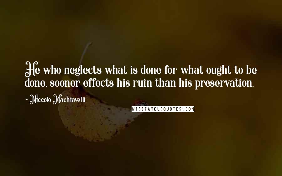 Niccolo Machiavelli Quotes: He who neglects what is done for what ought to be done, sooner effects his ruin than his preservation.