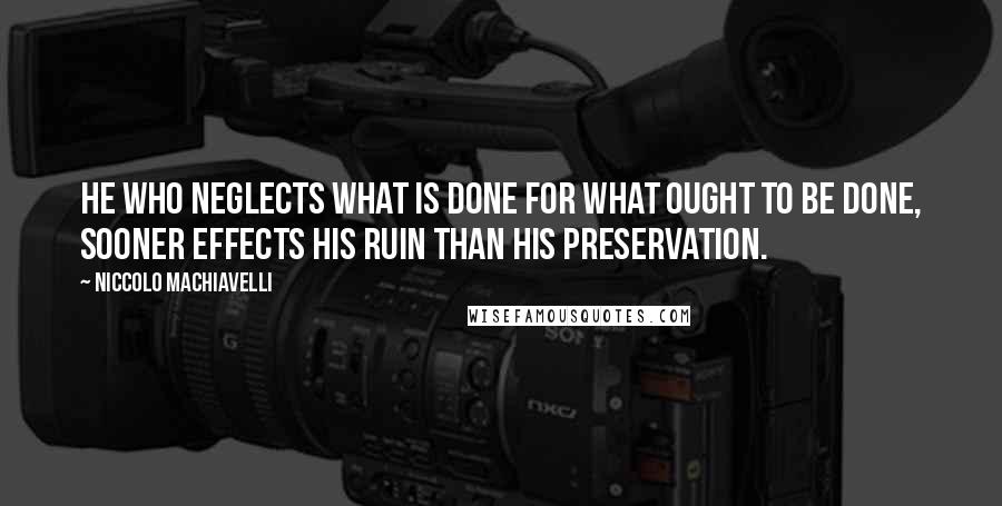 Niccolo Machiavelli Quotes: He who neglects what is done for what ought to be done, sooner effects his ruin than his preservation.