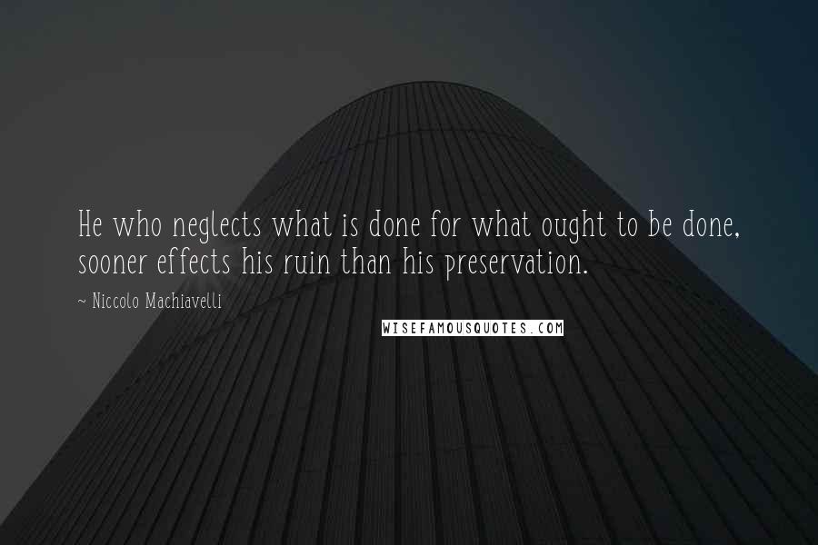 Niccolo Machiavelli Quotes: He who neglects what is done for what ought to be done, sooner effects his ruin than his preservation.