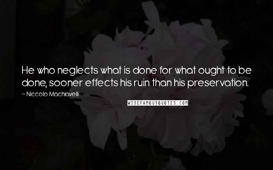 Niccolo Machiavelli Quotes: He who neglects what is done for what ought to be done, sooner effects his ruin than his preservation.