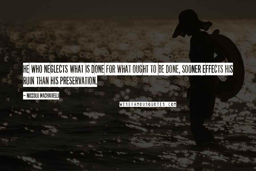 Niccolo Machiavelli Quotes: He who neglects what is done for what ought to be done, sooner effects his ruin than his preservation.