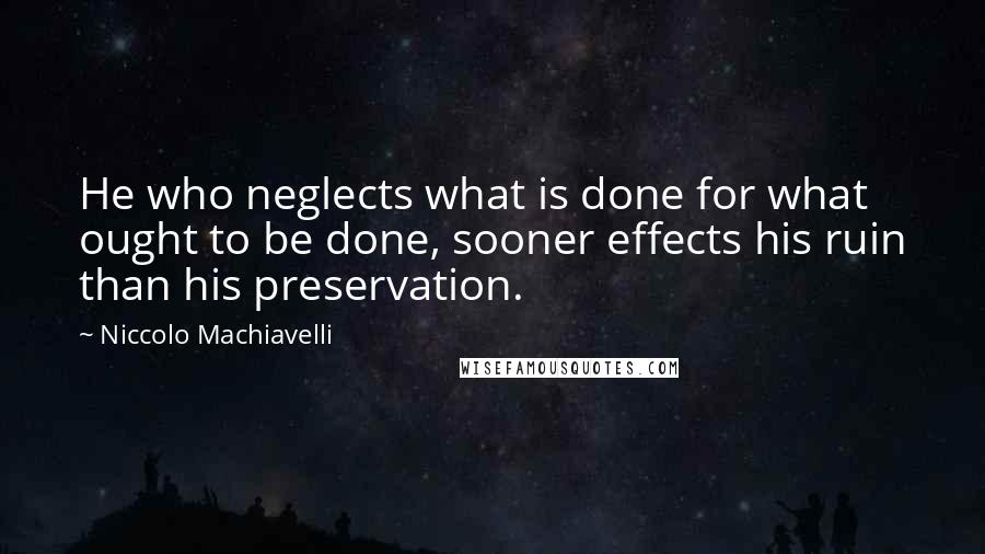 Niccolo Machiavelli Quotes: He who neglects what is done for what ought to be done, sooner effects his ruin than his preservation.