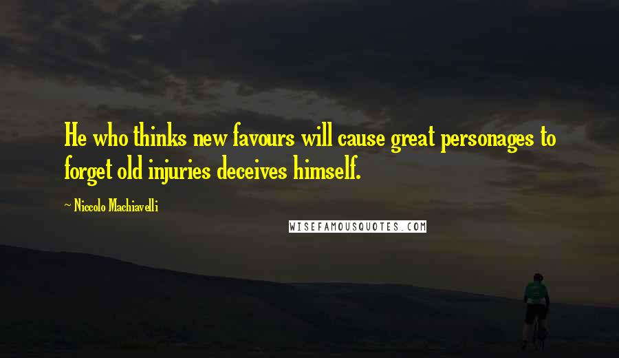 Niccolo Machiavelli Quotes: He who thinks new favours will cause great personages to forget old injuries deceives himself.