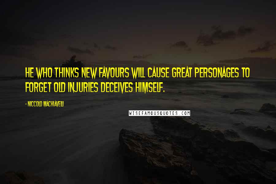 Niccolo Machiavelli Quotes: He who thinks new favours will cause great personages to forget old injuries deceives himself.