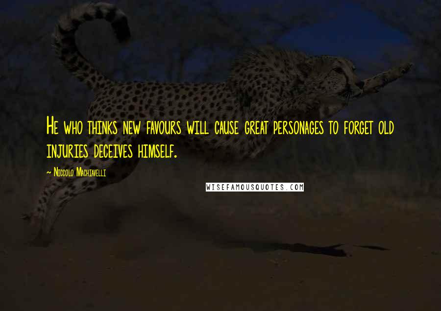 Niccolo Machiavelli Quotes: He who thinks new favours will cause great personages to forget old injuries deceives himself.