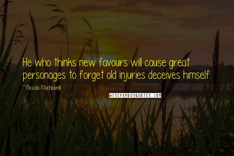 Niccolo Machiavelli Quotes: He who thinks new favours will cause great personages to forget old injuries deceives himself.