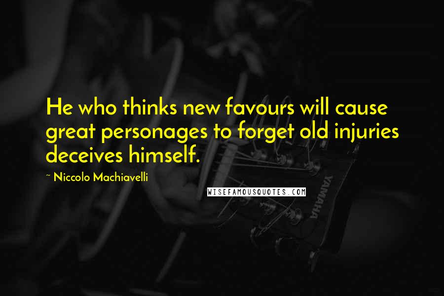 Niccolo Machiavelli Quotes: He who thinks new favours will cause great personages to forget old injuries deceives himself.