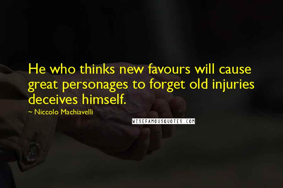 Niccolo Machiavelli Quotes: He who thinks new favours will cause great personages to forget old injuries deceives himself.