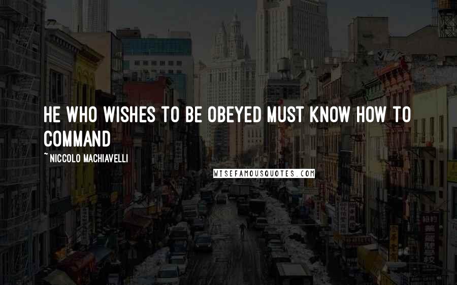 Niccolo Machiavelli Quotes: He who wishes to be obeyed must know how to command